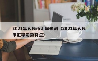 2021年人民币汇率预测（2021年人民币汇率走势特点）