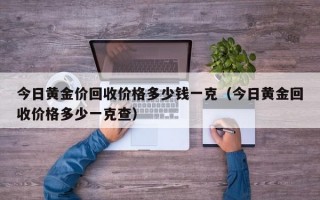 今日黄金价回收价格多少钱一克（今日黄金回收价格多少一克查）