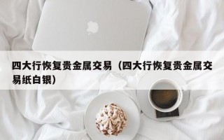 四大行恢复贵金属交易（四大行恢复贵金属交易纸白银）