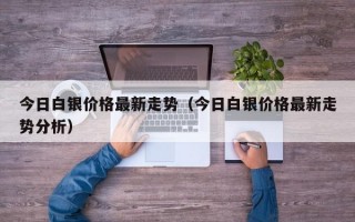 今日白银价格最新走势（今日白银价格最新走势分析）