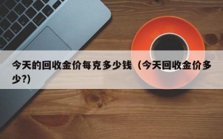 今天的回收金价每克多少钱（今天回收金价多少?）