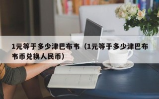 1元等于多少津巴布韦（1元等于多少津巴布韦币兑换人民币）