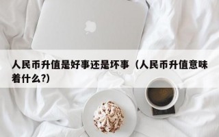 人民币升值是好事还是坏事（人民币升值意味着什么?）