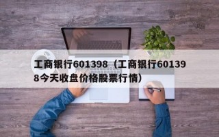 工商银行601398（工商银行601398今天收盘价格股票行情）