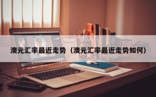 澳元汇率最近走势（澳元汇率最近走势如何）