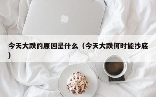 今天大跌的原因是什么（今天大跌何时能抄底）