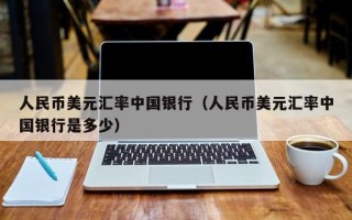 人民币美元汇率中国银行（人民币美元汇率中国银行是多少）