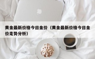 黄金最新价格今日金价（黄金最新价格今日金价走势分析）