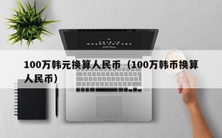 100万韩元换算人民币（100万韩币换算人民币）