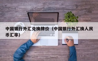 中国银行外汇兑换牌价（中国银行外汇换人民币汇率）