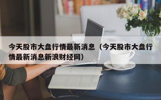 今天股市大盘行情最新消息（今天股市大盘行情最新消息新浪财经网）