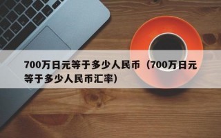 700万日元等于多少人民币（700万日元等于多少人民币汇率）