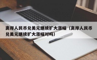 离岸人民币兑美元继续扩大涨幅（离岸人民币兑美元继续扩大涨幅对吗）