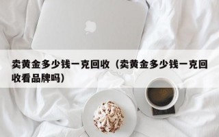 卖黄金多少钱一克回收（卖黄金多少钱一克回收看品牌吗）