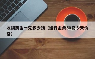 收购黄金一克多少钱（建行金条50克今天价格）