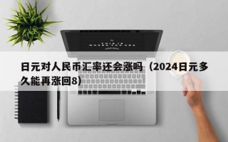 日元对人民币汇率还会涨吗（2024日元多久能再涨回8）