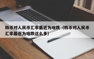 韩币对人民币汇率最近为啥跌（韩币对人民币汇率最近为啥跌这么多）