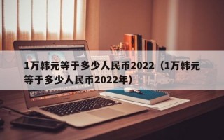 1万韩元等于多少人民币2022（1万韩元等于多少人民币2022年）