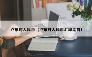 卢布对人民币（卢布对人民币汇率走势）