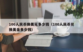 100人民币换美元多少钱（100人民币兑换美金多少钱）