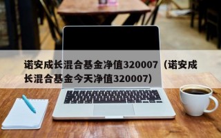 诺安成长混合基金净值320007（诺安成长混合基金今天净值320007）