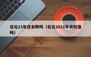 日元23年还会跌吗（日元2021年会贬值吗）