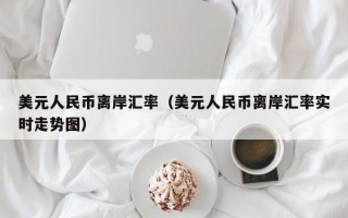 美元人民币离岸汇率（美元人民币离岸汇率实时走势图）