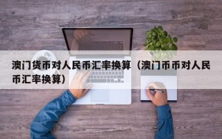 澳门货币对人民币汇率换算（澳门币币对人民币汇率换算）