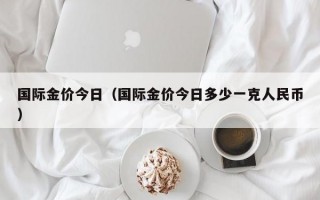 国际金价今日（国际金价今日多少一克人民币）