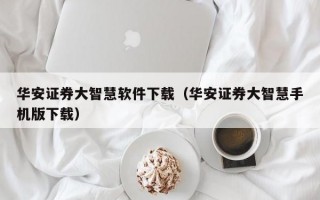 华安证券大智慧软件下载（华安证券大智慧手机版下载）