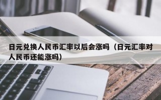 日元兑换人民币汇率以后会涨吗（日元汇率对人民币还能涨吗）