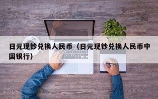 日元现钞兑换人民币（日元现钞兑换人民币中国银行）