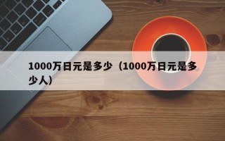 1000万日元是多少（1000万日元是多少人）