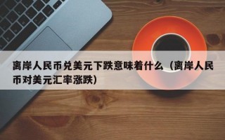 离岸人民币兑美元下跌意味着什么（离岸人民币对美元汇率涨跌）