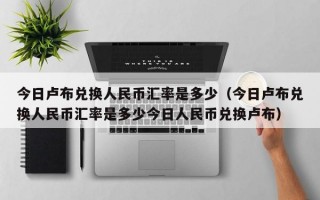 今日卢布兑换人民币汇率是多少（今日卢布兑换人民币汇率是多少今日人民币兑换卢布）