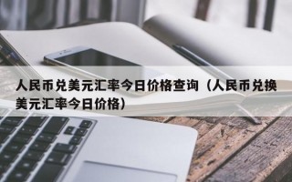 人民币兑美元汇率今日价格查询（人民币兑换美元汇率今日价格）