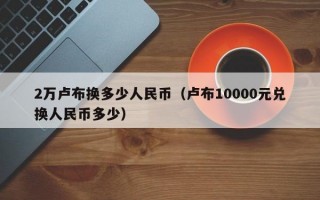 2万卢布换多少人民币（卢布10000元兑换人民币多少）