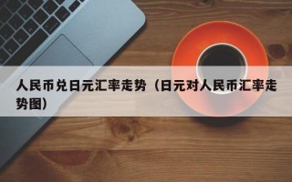 人民币兑日元汇率走势（日元对人民币汇率走势图）