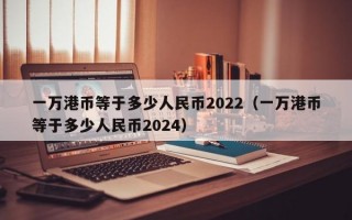 一万港币等于多少人民币2022（一万港币等于多少人民币2024）