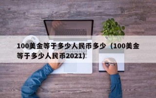 100美金等于多少人民币多少（100美金等于多少人民币2021）