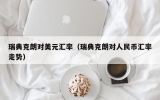 瑞典克朗对美元汇率（瑞典克朗对人民币汇率走势）