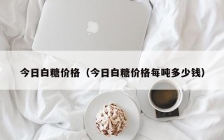 今日白糖价格（今日白糖价格每吨多少钱）