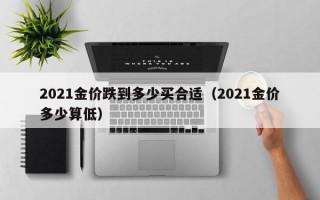 2021金价跌到多少买合适（2021金价多少算低）