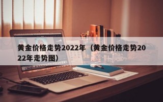 黄金价格走势2022年（黄金价格走势2022年走势图）