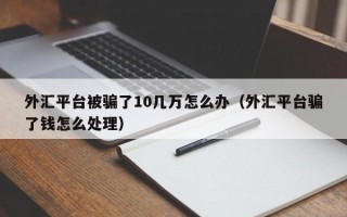 外汇平台被骗了10几万怎么办（外汇平台骗了钱怎么处理）