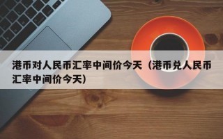 港币对人民币汇率中间价今天（港币兑人民币汇率中间价今天）