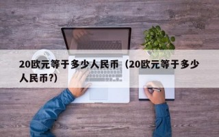 20欧元等于多少人民币（20欧元等于多少人民币?）