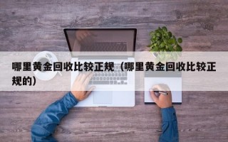 哪里黄金回收比较正规（哪里黄金回收比较正规的）