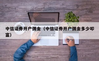 中信证券开户佣金（中信证券开户佣金多少叩富）