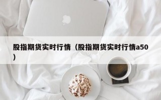 股指期货实时行情（股指期货实时行情a50）